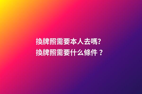 換牌照需要本人去嗎？ 換牌照需要什么條件？